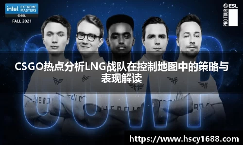 CSGO热点分析LNG战队在控制地图中的策略与表现解读